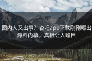 圈内人又出事?杏吧app下载刚刚曝出爆料内幕,真相让人瞠目