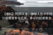 【爆料】91网突发：神秘人在中午时分被曝曾参与丑闻，争议四起席卷全网