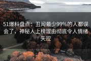 51爆料盘点：丑闻最少99%的人都误会了，神秘人上榜理由彻底令人情绪失控