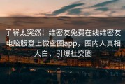 了解太突然!维密友免费在线维密友电脑版登上微密圈app,圈内人真相大白,引爆社交圈