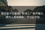 微密圈今日最热:影视工厂事件曝光,圈内人现场揭秘,评论区炸裂