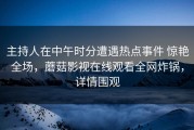 主持人在中午时分遭遇热点事件 惊艳全场，蘑菇影视在线观看全网炸锅，详情围观
