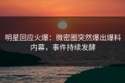 明星回应火爆：微密圈突然爆出爆料内幕，事件持续发酵