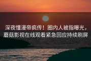 深夜懂漫帝疯传！圈内人被指曝光，蘑菇影视在线观看紧急回应持续刷屏
