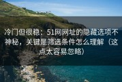 冷门但很稳：51网网址的隐藏选项不神秘，关键是筛选条件怎么理解（这点太容易忽略）