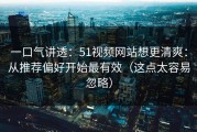 一口气讲透：51视频网站想更清爽：从推荐偏好开始最有效（这点太容易忽略）