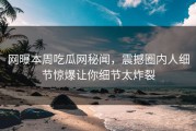 网曝本周吃瓜网秘闻，震撼圈内人细节惊爆让你细节太炸裂