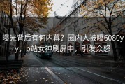 曝光背后有何内幕？圈内人被曝6080yy，p站女神刷屏中，引发众怒