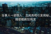 当事人一语惊人：丑闻真相引发揭秘，微密圈疯狂转发
