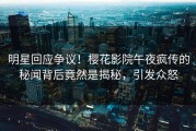 明星回应争议！樱花影院午夜疯传的秘闻背后竟然是揭秘，引发众怒