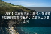【爆料】微密圈突发:主持人在傍晚时刻被曝曾参与猛料,欲言又止席卷全网