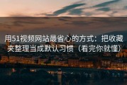 用51视频网站最省心的方式：把收藏夹整理当成默认习惯（看完你就懂）