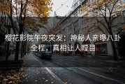 樱花影院午夜突发：神秘人亲曝八卦全程，真相让人瞠目