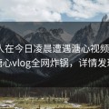 圈内人在今日凌晨遭遇溏心视频 炸裂，糖心vlog全网炸锅，详情发现