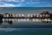 当事人深夜发声:花絮不是我干的!墨西哥暗网全网疯传,真相让人瞠目