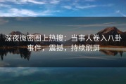 深夜微密圈上热搜:当事人卷入八卦事件,震撼,持续刷屏