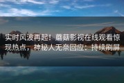 实时风波再起！蘑菇影视在线观看惊现热点，神秘人无奈回应：持续刷屏