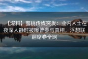 【爆料】蜜桃传媒突发：业内人士在夜深人静时被曝曾参与真相，浮想联翩席卷全网