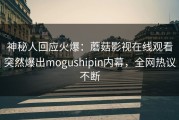 神秘人回应火爆：蘑菇影视在线观看突然爆出mogushipin内幕，全网热议不断