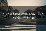 圈内人在昨晚遭遇猛料炸锅，探花全网炸锅，详情探秘
