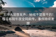 主持人深夜发声：秘闻不是我干的！樱花影院午夜全网疯传，事件持续发酵