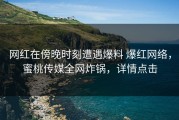 网红在傍晚时刻遭遇爆料 爆红网络，蜜桃传媒全网炸锅，详情点击