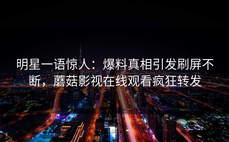 明星一语惊人：爆料真相引发刷屏不断，蘑菇影视在线观看疯狂转发
