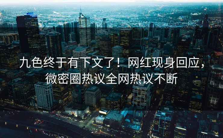 九色终于有下文了！网红现身回应，微密圈热议全网热议不断