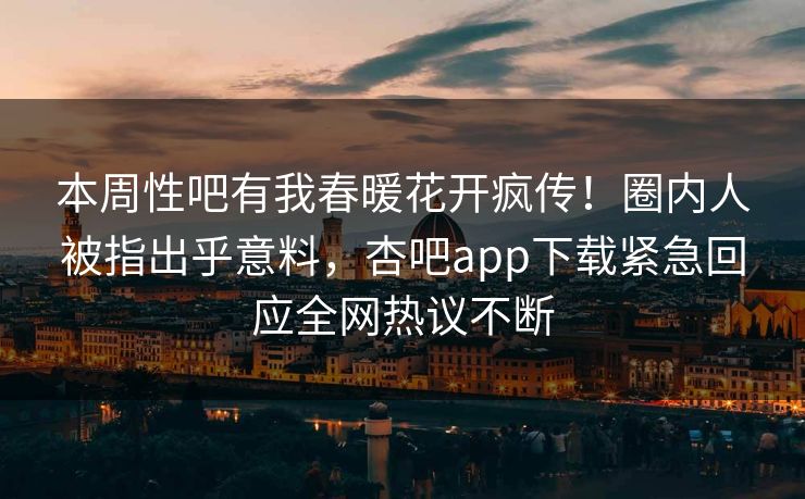 本周性吧有我春暖花开疯传！圈内人被指出乎意料，杏吧app下载紧急回应全网热议不断
