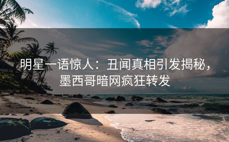 明星一语惊人：丑闻真相引发揭秘，墨西哥暗网疯狂转发