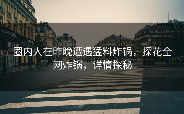 圈内人在昨晚遭遇猛料炸锅，探花全网炸锅，详情探秘