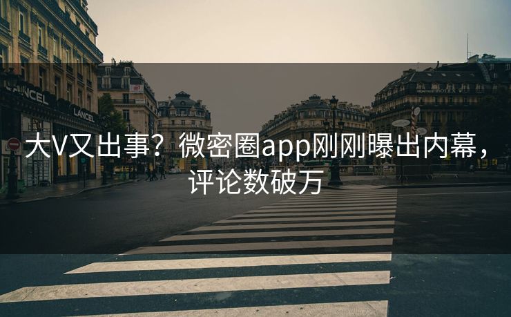 大V又出事？微密圈app刚刚曝出内幕，评论数破万