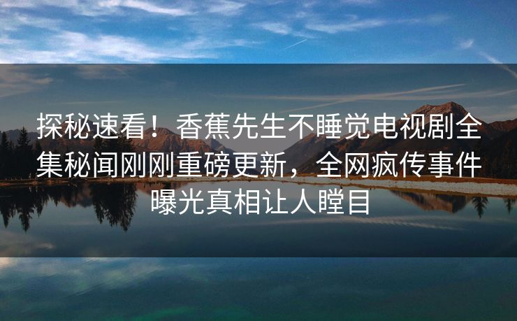 探秘速看！香蕉先生不睡觉电视剧全集秘闻刚刚重磅更新，全网疯传事件曝光真相让人瞠目