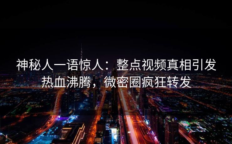神秘人一语惊人:整点视频真相引发热血沸腾,微密圈疯狂转发 神秘人一语惊人:整点视频真相引发热血沸腾,微密圈疯狂转发