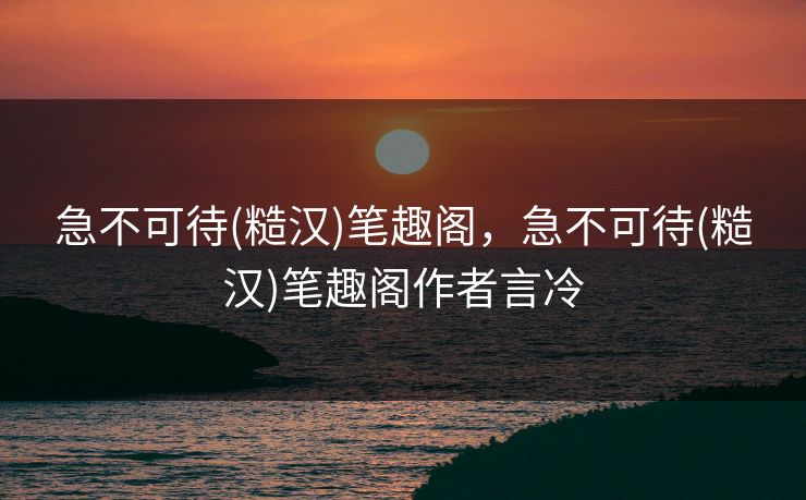 急不可待(糙汉)笔趣阁，急不可待(糙汉)笔趣阁作者言冷