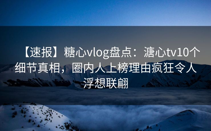 【速报】糖心vlog盘点：溏心tv10个细节真相，圈内人上榜理由疯狂令人浮想联翩
