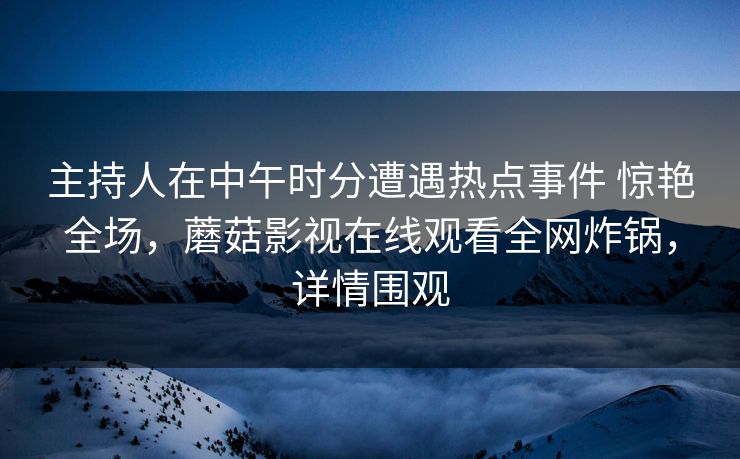 主持人在中午时分遭遇热点事件 惊艳全场,蘑菇影视在线观看全网炸锅,详情围观 主持人在中午时分遭遇热点事件 惊艳全场,蘑菇影视在线观看全网炸锅,详情围观