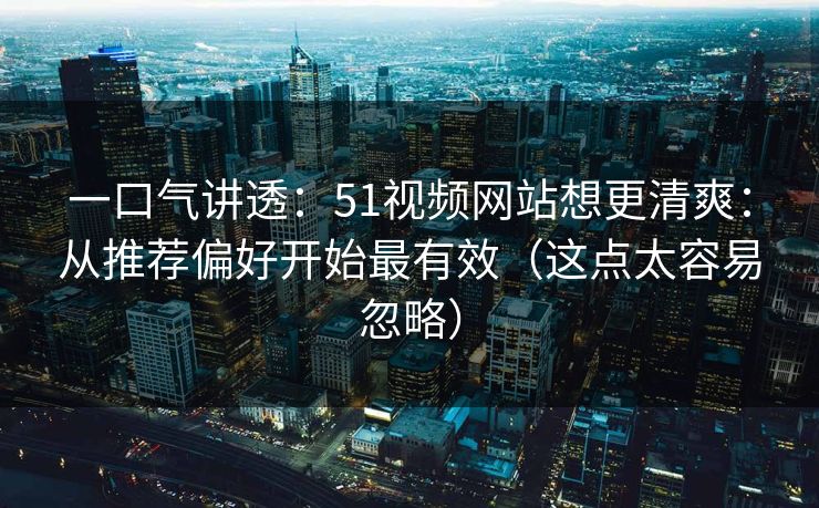一口气讲透:51视频网站想更清爽:从推荐偏好开始最有效(这点太容易忽略) 一口气讲透:51视频网站想更清爽:从推荐偏好开始最有效(这点太容易忽略)