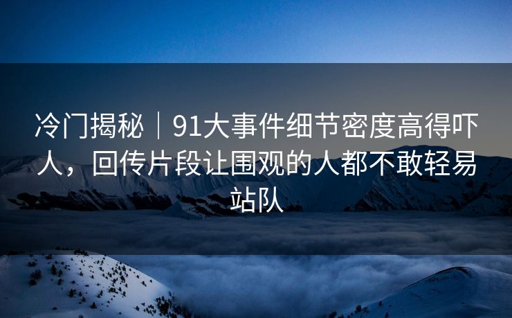 冷门揭秘|91大事件细节密度高得吓人,回传片段让围观的人都不敢轻易站队 冷门揭秘|91大事件细节密度高得吓人,回传片段让围观的人都不敢轻易站队