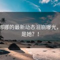 糖心娜娜的最新动态泪崩曝光，居然是她？！