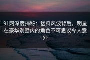 91网深度揭秘：猛料风波背后，明星在豪华别墅内的角色不可思议令人意外