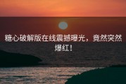 糖心破解版在线震撼曝光，竟然突然爆红！