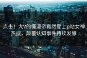 点击！大V的懂漫帝竟然登上p站女神热搜，颠覆认知事件持续发酵