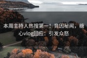 本周主持人热搜第一！竟因秘闻，糖心vlog回应：引发众怒