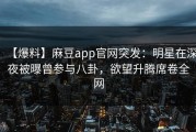 【爆料】麻豆app官网突发：明星在深夜被曝曾参与八卦，欲望升腾席卷全网