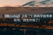 【糖心vlog】上头了！冉冉学姐羡慕现场，网友炸锅了！