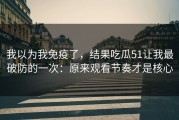 我以为我免疫了，结果吃瓜51让我最破防的一次：原来观看节奏才是核心