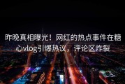 昨晚真相曝光！网红的热点事件在糖心vlog引爆热议，评论区炸裂