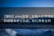 【爆料】pixiv突发：主持人在傍晚时刻被曝曾参与丑闻，脸红席卷全网
