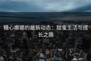糖心娜娜的最新动态：甜蜜生活与成长之路